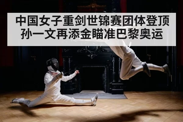 中国女子重剑世锦赛团体登顶孙一文再添金瞄准巴黎奥运