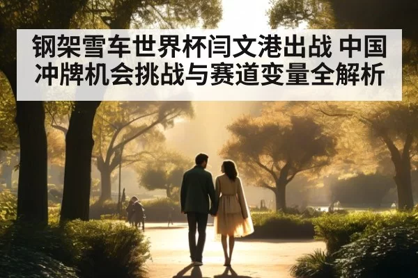 钢架雪车世界杯闫文港出战 中国冲牌机会挑战与赛道变量全解析